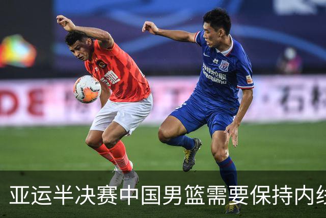 亚运半决赛中国男篮需要保持内线优势 此外防守硬度不可或缺