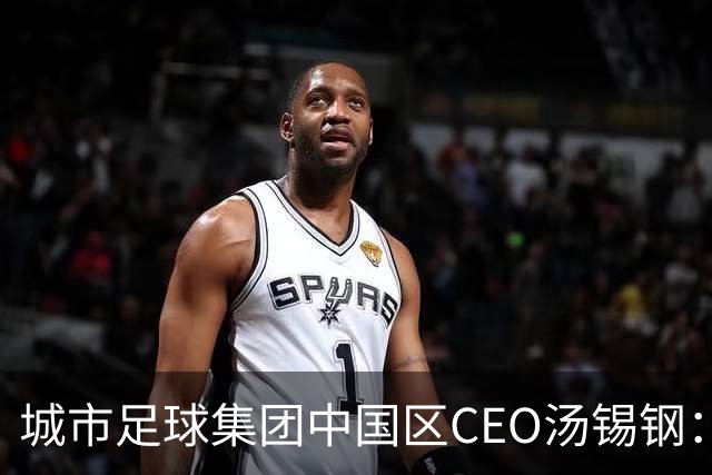 城市足球集团中国区CEO汤锡钢：中国最缺的是社区足球